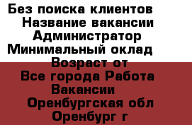 Без поиска клиентов!!! › Название вакансии ­ Администратор › Минимальный оклад ­ 25 000 › Возраст от ­ 18 - Все города Работа » Вакансии   . Оренбургская обл.,Оренбург г.